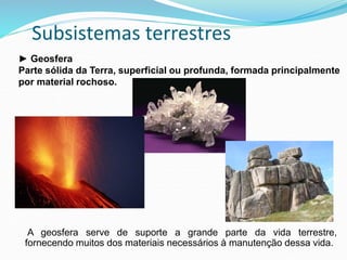Subsistemas terrestres
► Geosfera
Parte sólida da Terra, superficial ou profunda, formada principalmente
por material rochoso.
A geosfera serve de suporte a grande parte da vida terrestre,
fornecendo muitos dos materiais necessários à manutenção dessa vida.
 
