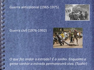 Guerra anticolonial (1965-1975)
Guerra civil (1976-1992)
O que faz andar a estrada? É o sonho. Enquanto a
gente sonhar a estrada permanecerá viva. (Tuahir)
 