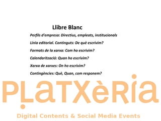 Perfils d'empresa: Directius, empleats, institucionals Línia editorial. Continguts: De què escrivim?  Formats de la xarxa: Com ho escrivim?  Calendarització: Quan ho escrivim? Xarxa de xarxes: On ho escrivim?  Contingències: Què, Quan, com responem?  Llibre Blanc 
