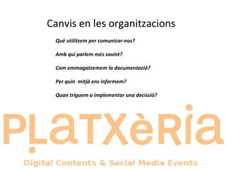Canvis en les organitzacions Què utilitzem per comunicar-nos? Amb qui parlem més sovint? Com emmagatzemem la documentació? Per quin  mitjà ens informem? Quan triguem a implementar una decissió? 