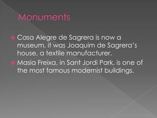  Casa Alegre de Sagrera is now a
  museum, it was Joaquim de Sagrera’s
  house, a textile manufacturer.
 Masia Freixa, in Sant Jordi Park, is one of
  the most famous modernist buildings.
 