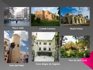 Plaça Vella        Castell Cartoixa       Masia Freixa




                                           Parc de Sant Jordi
                  Casa Alegre de Sagrera
Torre del Palau
 