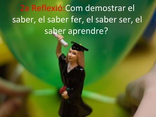 2a Reflexió:Com demostrar el
saber, el saber fer, el saber ser, el
         saber aprendre?
 