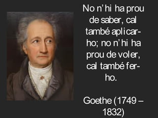 No n’ hi ha prou
  de saber, cal
també aplicar-
 ho; no n’ hi ha
 prou de voler,
 cal també fer-
      ho. 

Goethe (1749 –
    1832)
 