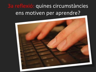 3a reflexió: quines circumstàncies
   ens motiven per aprendre?
 