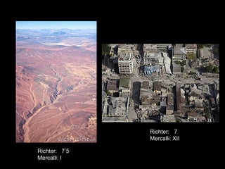 Richter: 7
               Mercalli: XII

Richter: 7’5
Mercalli: I
 