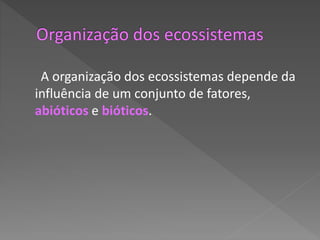 A organização dos ecossistemas depende da
influência de um conjunto de fatores,
abióticos e bióticos.
 