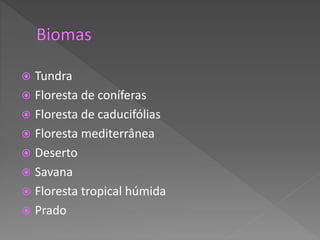  Tundra
 Floresta de coníferas
 Floresta de caducifólias
 Floresta mediterrânea
 Deserto
 Savana
 Floresta tropical húmida
 Prado
 