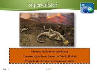 Supervulcão?




                Intensos fenómenos vulcânicos
           Um exemplo são as Lavas de Decão (Índia)
            Projeção de cinzas com impacto no clima

Page  8                    IL 2010
 