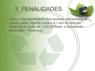 3. PENALIDADES
• Caso, o não recolhimento dos resíduos descartáveis de
  ambas partes, estarão sujeitos á 1 ano de reclusão *
  Cidadões ou multa de 1.200,00 Reais e fechamento
  temporário. * Empresas.
 