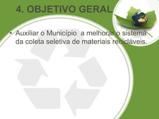 4. OBJETIVO GERAL

• Auxiliar o Município a melhorar o sistema
  da coleta seletiva de materiais recicláveis.
 