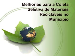 Melhorias para a Coleta
  Seletiva de Materiais
        Recicláveis no
             Município
 