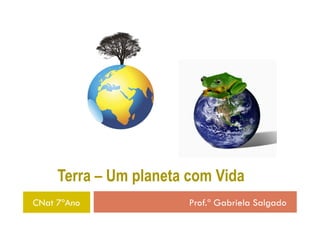 Terra – Um planeta com Vida
CNat 7ºAno              Prof.ª Gabriela Salgado
 
