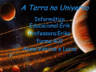 A Terra no Universo Informática Educacional:Érik Professora:Erika † urma:402 Aluno:Vinícius e Lucas 