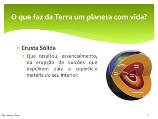 O que faz da Terra um planeta com vida?


                  Crusta Sólida
                         Que resultou, essencialmente,
                          da erupção de vulcões que
                          expeliram para a superficie
                          matéria do seu interior.




Prof. Catarina Soares                                     10
 