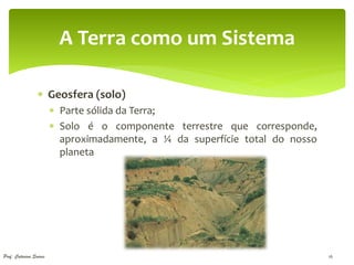 A Terra como um Sistema

                  Geosfera (solo)
                         Parte sólida da Terra;
                         Solo é o componente terrestre que corresponde,
                          aproximadamente, a ¼ da superfície total do nosso
                          planeta




Prof. Catarina Soares                                                         16
 