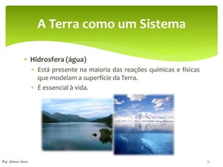 A Terra como um Sistema

                  Hidrosfera (água)
                         Está presente na maioria das reações químicas e físicas
                          que modelam a superfície da Terra.
                         É essencial à vida.




Prof. Catarina Soares                                                               17
 