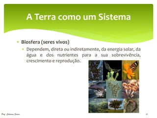 A Terra como um Sistema

                  Biosfera (seres vivos)
                         Dependem, direta ou indiretamente, da energia solar, da
                          água e dos nutrientes para a sua sobrevivência,
                          crescimento e reprodução.




Prof. Catarina Soares                                                               18
 