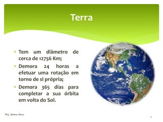 Terra


          Tem um diâmetro de
           cerca de 12756 Km;
          Demora 24 horas a
           efetuar uma rotação em
           torno de si própria;
          Demora 365 dias para
           completar a sua órbita
           em volta do Sol.

Prof. Catarina Soares
                                     4
 