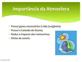 Importância da Atmosfera


                       Possui gases necessários à vida (oxigénio);
                       Possui a Camada de Ozono;
                       Reduz o impacto dos meteoritos;
                       Efeito de estufa.




Prof. Catarina Soares                                                 7
 