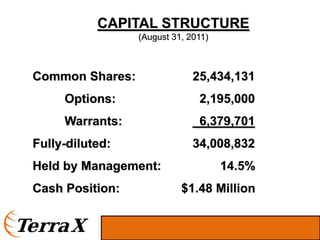 CAPITAL STRUCTURE
                 (August 31, 2011)



Common Shares:                25,434,131
     Options:                  2,195,000
     Warrants:                 6,379,701
Fully-diluted:                34,008,832
Held by Management:                  14.5%
Cash Position:             $1.48 Million
 