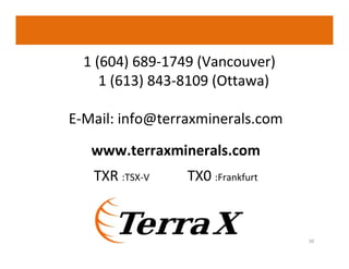 1 (604) 689-1749 (Vancouver)
1 (613) 843-8109 (Ottawa)
E-Mail: info@terraxminerals.com
www.terraxminerals.com
TXR :TSX-V

TX0 :Frankfurt

30

 