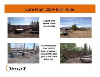 Core From 200+ Drill Holes
August 2013
TerraX’s New
Core Facility

Core from more
than 200 drill
holes previously
stored in the core
yard at the Giant
Mine site

9

 