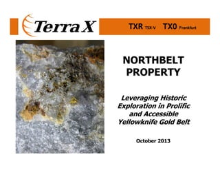 TXR TSX-V TX0 Frankfurt

NORTHBELT
PROPERTY
Leveraging Historic
Exploration in Prolific
and Accessible
Yellowknife Gold Belt
October 2013

 