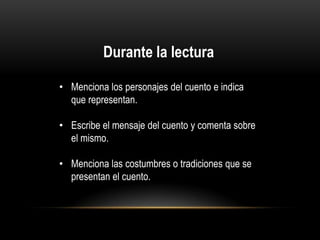 Durante la lectura
• Menciona los personajes del cuento e indica
que representan.
• Escribe el mensaje del cuento y comenta sobre
el mismo.
• Menciona las costumbres o tradiciones que se
presentan el cuento.

 