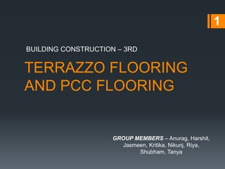 TERRAZZO FLOORING
AND PCC FLOORING
BUILDING CONSTRUCTION – 3RD
1
GROUP MEMBERS – Anurag, Harshit,
Jasmeen, Kritika, Nikunj, Riya,
Shubham, Tanya
 