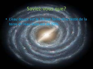 Saviez-vous que?L’eau douce est le 1% sur Terre et le reste de la terre et l’eau dure est de 99%.