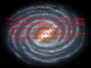 ConclusionPour conclure j’ai appris trois choses que l’eau sur Terre est de 1%, que sur la Terre il ya 5000 langue utiliser et que sur Terre il ya 1500 volcan. Si j’était a refaire le projet de science je mettrai plus d’éffort dans mes Savais-tu?.