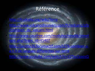 Référencehttp://fr.vikidia.org/wiki/Terrehttp://www.volcanodiscovery.com/fr/volcans/qfp/combien_de_volcans.htmlhttp://www.casafree.com/modules/newbb/viewtopic.php?topic_id=45407http://jacotte26.forumactif.com/t276-combien-y-a-t-il-de-langues-differentes-sur-terrehttp://www.youtube.com/watch?v=V2TxvZaaosQ
