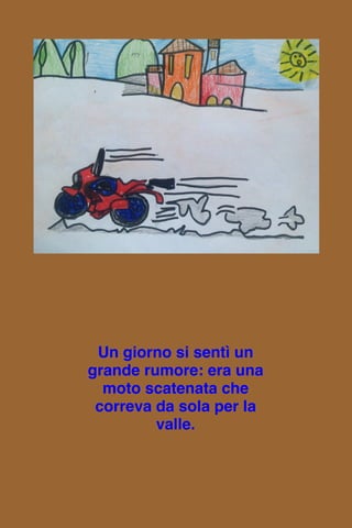 Un giorno si sentì un
grande rumore: era una
moto scatenata che
correva da sola per la
valle.