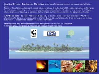 Caraïbes-Guyane : Guadeloupe, Martinique , avec leurs fonds sous-marins, leurs savanes d’altitude, leurs faune et fl ore foisonnantes, sont, à coup sûr, deux bijoux de la biodiversité tropicale française. En  Guyane, les richesses de la forêt primaire sont exceptionnelles mais celle-ci est livrée aux chercheurs d’or illégaux et aux exploitants légaux, peu soucieux de leur impact sur l’environnement ou les populations locales. Atlantique Nord :  de  Saint-Pierre-et-Miquelon,  ce bout de terre perdu aux confi ns de l’Atlantique et emmitoufl é dans sa brume, émane un charme discret dû en grande partie à ses paysages, ses milieux naturels et … ses baleines à bosse, les stars de l’archipel. France d’outre-mer, des richesses naturelles d’exception,  un hors-série de  Terre sauvage, décembre 2007, 130 pages, 6,95 euros. En kiosque durant trois mois. 