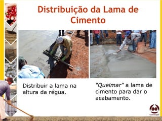Distribuição da Lama de
             Cimento




Distribuir a lama na   “Queimar” a lama de
altura da régua.       cimento para dar o
                       acabamento.
 