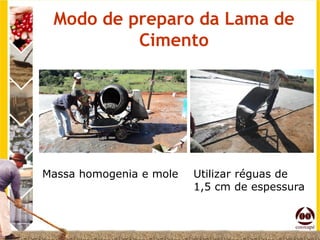 Modo de preparo da Lama de
          Cimento




Massa homogenia e mole   Utilizar réguas de
                         1,5 cm de espessura
 