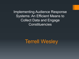 Implementing Audience Response
  Systems: An Efficient Means to
    Collect Data and Engage
         Constituencies




      Terrell Wesley
 