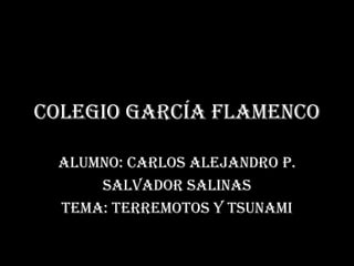Colegio García Flamenco Alumno: Carlos Alejandro P. Salvador Salinas Tema: Terremotos y Tsunami 