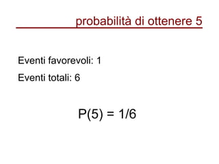 probabilità di ottenere 5
Eventi favorevoli: 1
Eventi totali: 6
P(5) = 1/6
 
