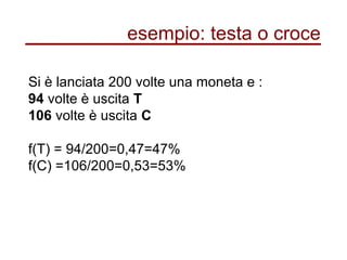 esempio: testa o croce
Si è lanciata 200 volte una moneta e :
94 volte è uscita T
106 volte è uscita C
f(T) = 94/200=0,47=47%
f(C) =106/200=0,53=53%
 