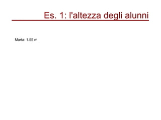 Marta: 1.55 m
Es. 1: l'altezza degli alunni
 