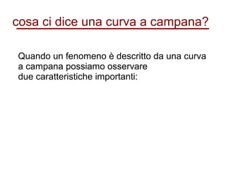 cosa ci dice una curva a campana?
Quando un fenomeno è descritto da una curva
a campana possiamo osservare
due caratteristiche importanti:
 