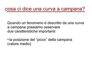cosa ci dice una curva a campana?
Quando un fenomeno è descritto da una curva
a campana possiamo osservare
due caratteristiche importanti:
●
la posizione del “picco” della campana
(valore medio)
 