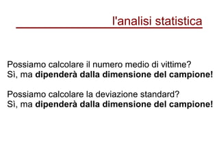 l'analisi statistica
Possiamo calcolare il numero medio di vittime?
Sì, ma dipenderà dalla dimensione del campione!
Possiamo calcolare la deviazione standard?
Sì, ma dipenderà dalla dimensione del campione!
 