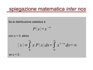 spiegazione matematica inter nos
Se la distribuzione statistica è
con α > 0, allora
〈 x〉=∫
0
∞
x P ( x)dx=∫
0
∞
x1−α
dx=∞
se α < 2.
P (x) x∼
−α
 
