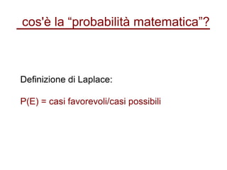 cos'è la “probabilità matematica”?
Definizione di Laplace:
P(E) = casi favorevoli/casi possibili
 