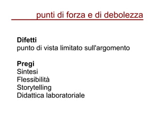 punti di forza e di debolezza
Difetti
punto di vista limitato sull'argomento
Pregi
Sintesi
Flessibilità
Storytelling
Didattica laboratoriale
 