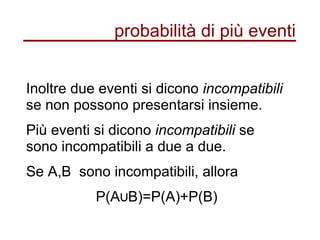 probabilità di più eventi
Inoltre due eventi si dicono incompatibili
se non possono presentarsi insieme.
Più eventi si dicono incompatibili se
sono incompatibili a due a due.
Se A,B sono incompatibili, allora
P(A B)=P(A)+P(B)∪
 