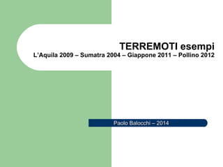TERREMOTI esempi
L’Aquila 2009 – Sumatra 2004 – Giappone 2011 – Pollino 2012
Paolo Balocchi – v. 2014Paolo Balocchi – v. 2014
 